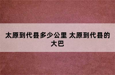 太原到代县多少公里 太原到代县的大巴